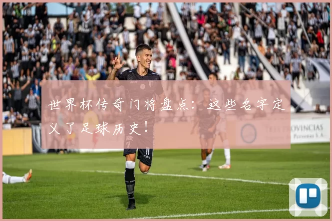 世界杯传奇门将盘点:这些名字定义了足球历史!