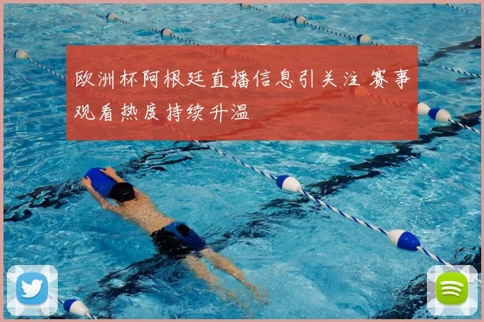 欧洲杯阿根廷直播信息引关注 赛事观看热度持续升温