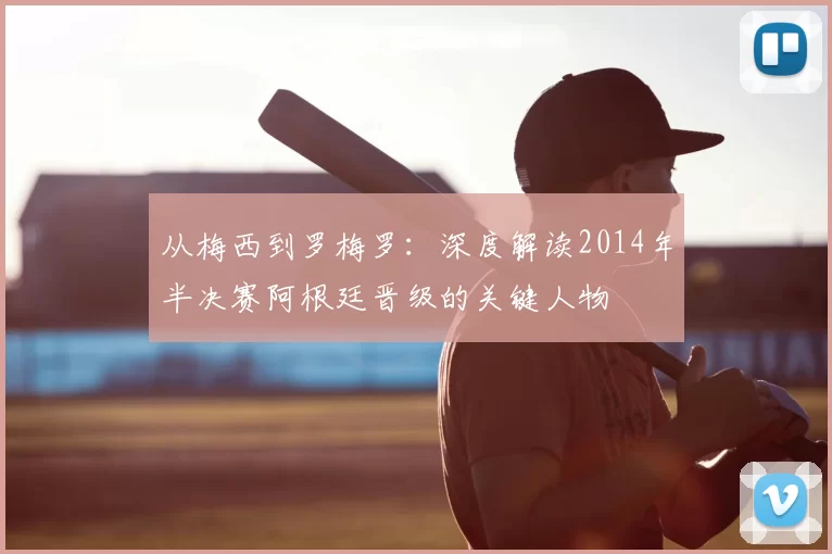 从梅西到罗梅罗:深度解读2014年半决赛阿根廷晋级的关键人物