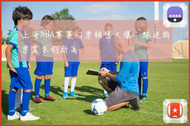 上海NBA赛事门票销售火爆，球迷购票需求创新高