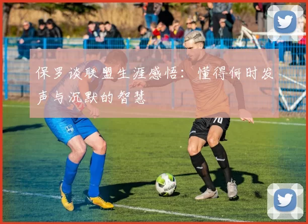保罗谈联盟生涯感悟:懂得何时发声与沉默的智慧