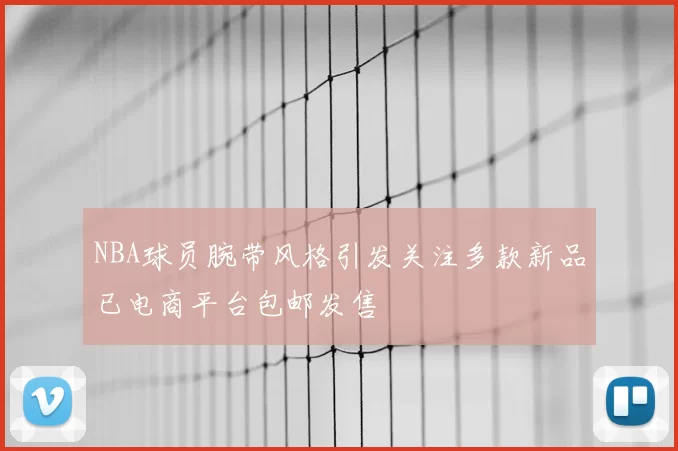 NBA球员腕带风格引发关注多款新品已电商平台包邮发售
