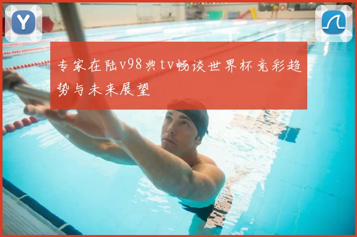 专家在陆v98典tv畅谈世界杯竞彩趋势与未来展望