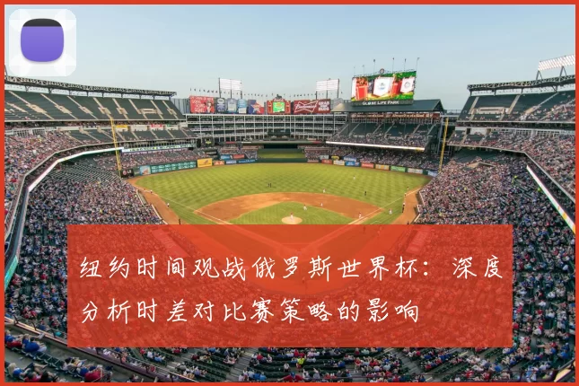 纽约时间观战俄罗斯世界杯:深度分析时差对比赛策略的影响