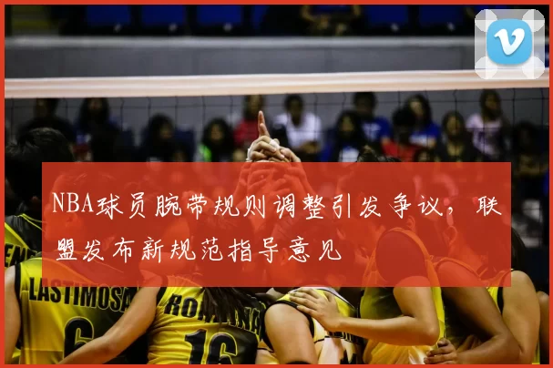 NBA球员腕带规则调整引发争议,联盟发布新规范指导意见