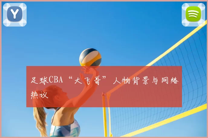 足球CBA“大飞哥”人物背景与网络热议