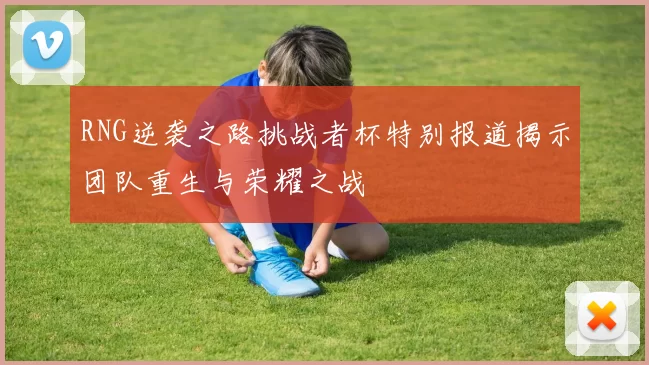 RNG逆袭之路挑战者杯特别报道揭示团队重生与荣耀之战