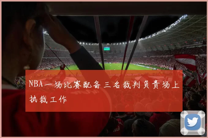 NBA一场比赛配备三名裁判负责场上执裁工作