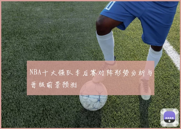 NBA十大强队季后赛对阵形势分析与晋级前景预测