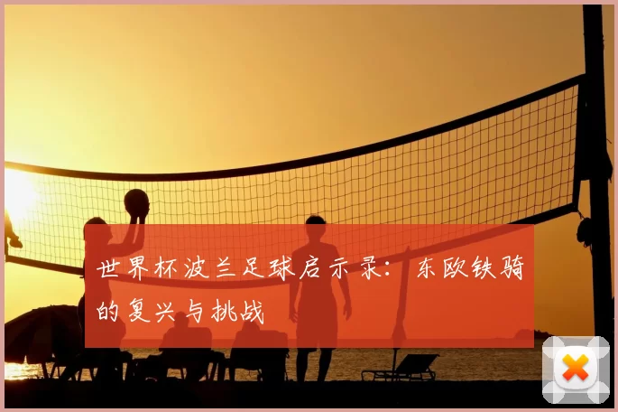 世界杯波兰足球启示录:东欧铁骑的复兴与挑战