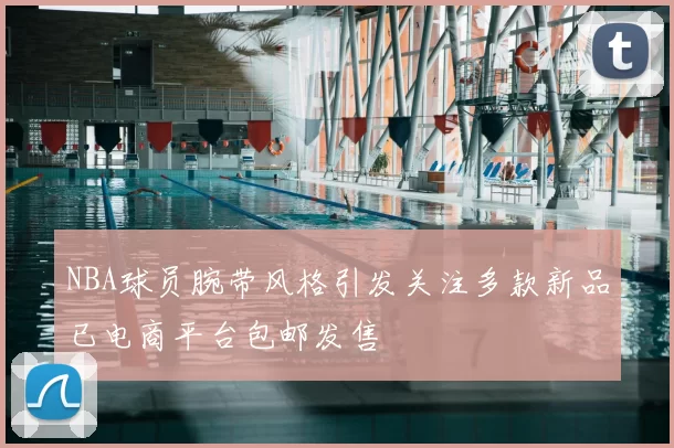 NBA球员腕带风格引发关注多款新品已电商平台包邮发售