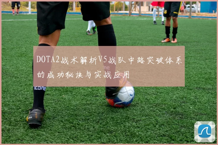 DOTA2战术解析V5战队中路突破体系的成功秘诀与实战应用