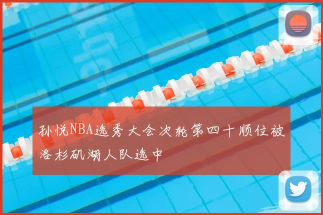 孙悦NBA选秀大会次轮第四十顺位被洛杉矶湖人队选中