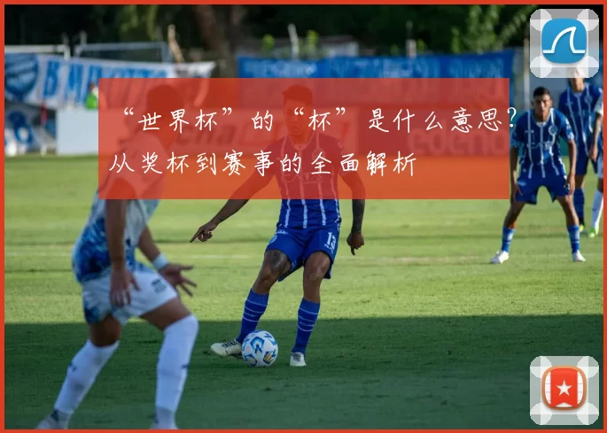“世界杯”的“杯”是什么意思?从奖杯到赛事的全面解析