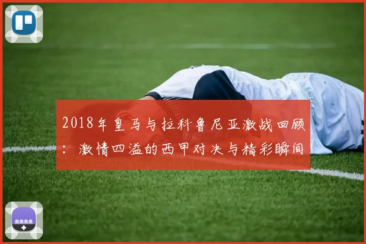2018年皇马与拉科鲁尼亚激战回顾:激情四溢的西甲对决与精彩瞬间