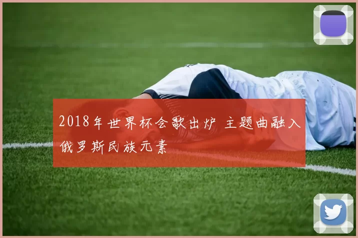 2018年世界杯会歌出炉 主题曲融入俄罗斯民族元素