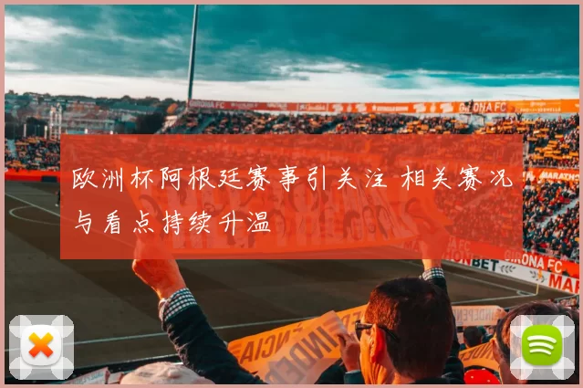欧洲杯阿根廷赛事引关注 相关赛况与看点持续升温