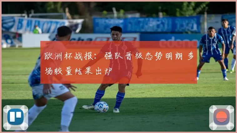 欧洲杯战报:强队晋级态势明朗 多场较量结果出炉