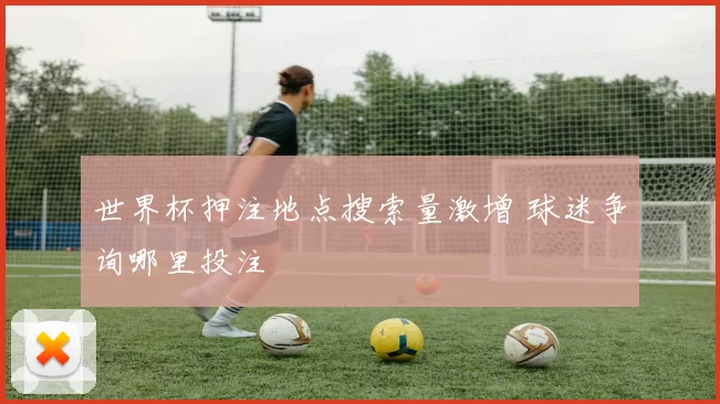 世界杯押注地点搜索量激增 球迷争询哪里投注
