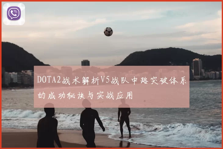 DOTA2战术解析V5战队中路突破体系的成功秘诀与实战应用