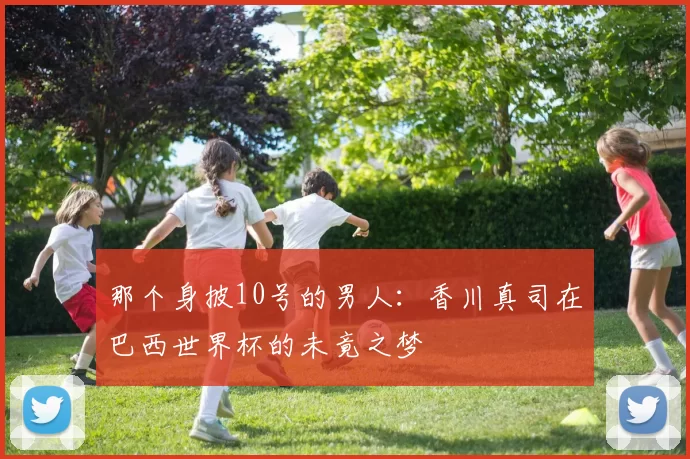 那个身披10号的男人:香川真司在巴西世界杯的未竟之梦