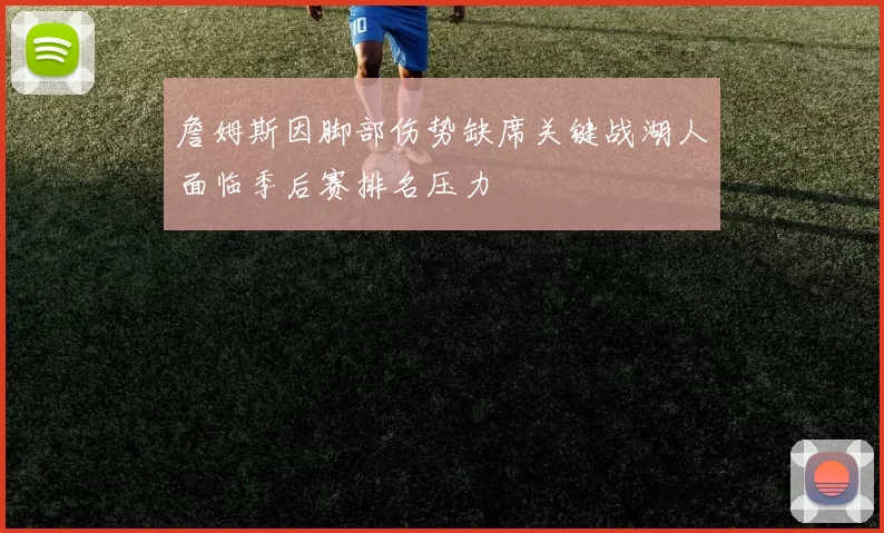 詹姆斯因脚部伤势缺席关键战湖人面临季后赛排名压力
