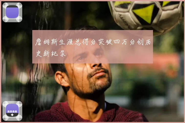 詹姆斯生涯总得分突破四万分创历史新纪录