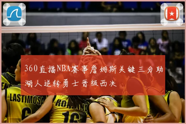360直播NBA赛事詹姆斯关键三分助湖人逆转勇士晋级西决
