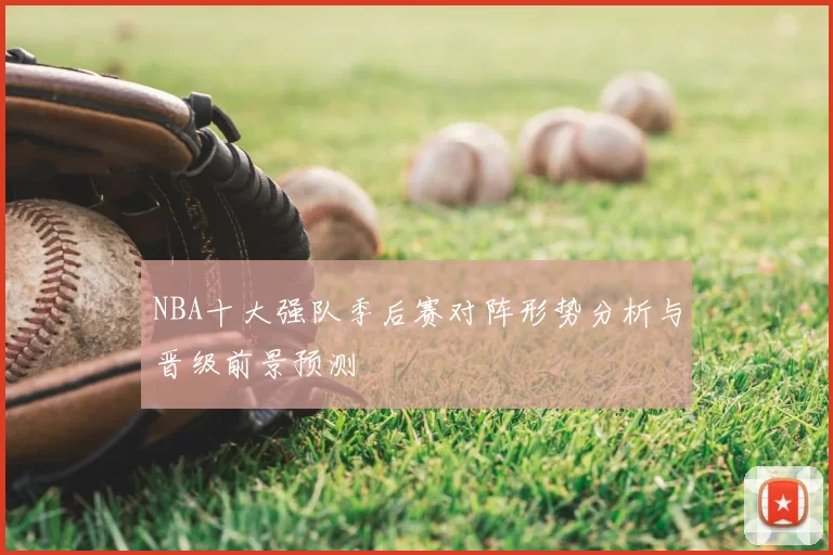 NBA十大强队季后赛对阵形势分析与晋级前景预测