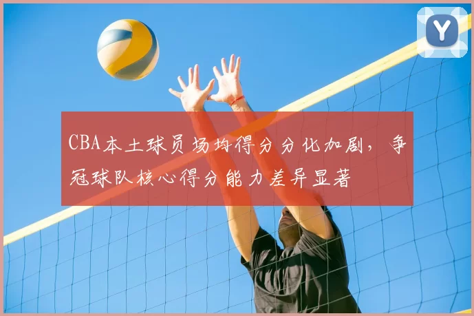 CBA本土球员场均得分分化加剧，争冠球队核心得分能力差异显著