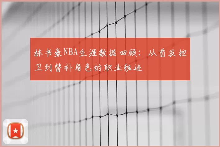 林书豪NBA生涯数据回顾:从首发控卫到替补角色的职业轨迹