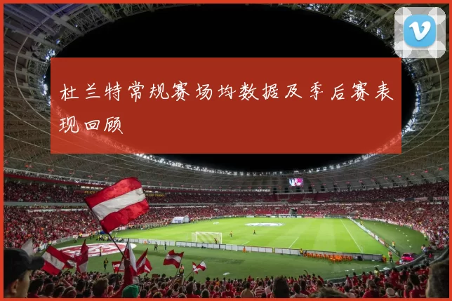 杜兰特常规赛场均数据及季后赛表现回顾