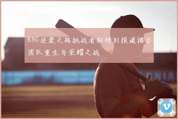 RNG逆袭之路挑战者杯特别报道揭示团队重生与荣耀之战