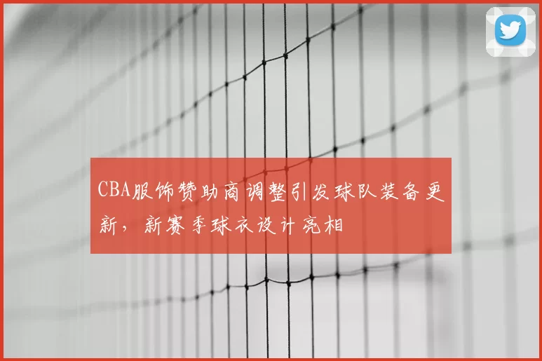 CBA服饰赞助商调整引发球队装备更新，新赛季球衣设计亮相