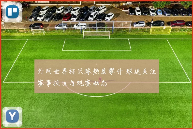 外网世界杯买球热度攀升 球迷关注赛事投注与观赛动态
