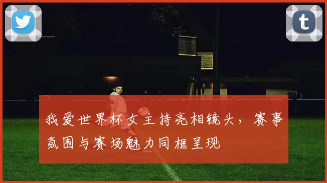 我爱世界杯女主持亮相镜头,赛事氛围与赛场魅力同框呈现