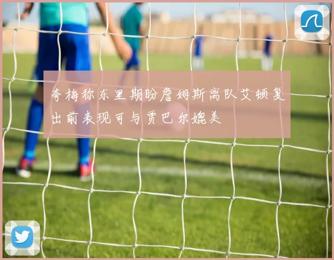 夸梅称东里期盼詹姆斯离队艾顿复出前表现可与贾巴尔媲美