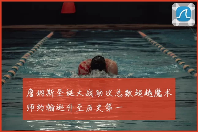 詹姆斯圣诞大战助攻总数超越魔术师约翰逊升至历史第一