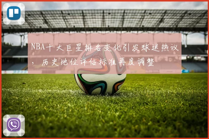 NBA十大巨星排名变化引发球迷热议,历史地位评估标准再度调整
