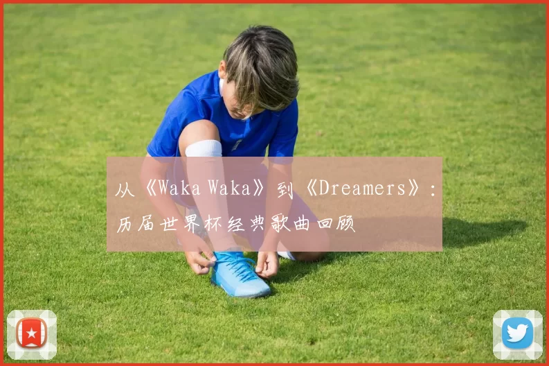 从《Waka Waka》到《Dreamers》:历届世界杯经典歌曲回顾