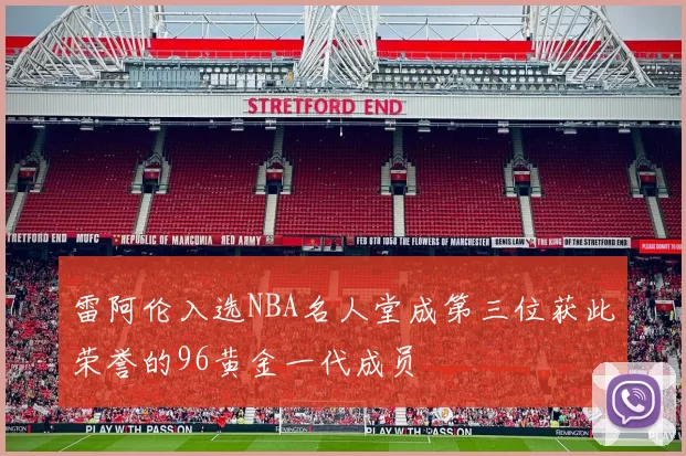 雷阿伦入选NBA名人堂成第三位获此荣誉的96黄金一代成员