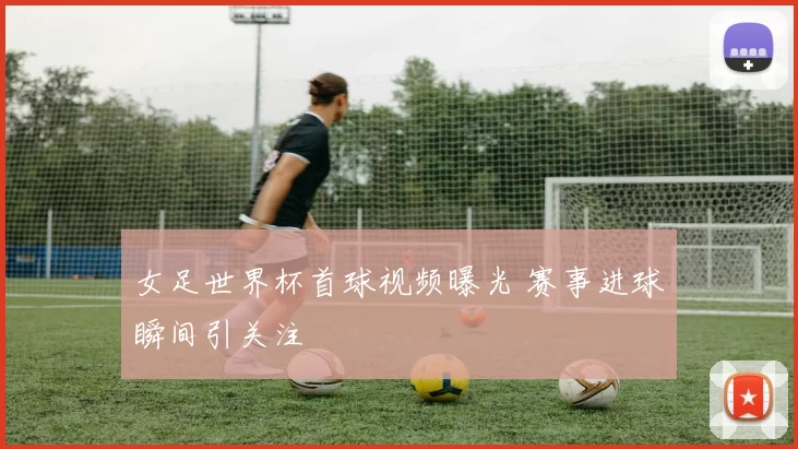 女足世界杯首球视频曝光 赛事进球瞬间引关注
