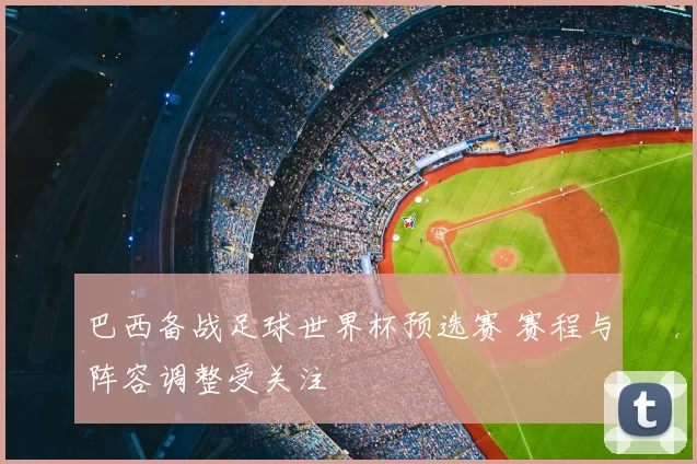 巴西备战足球世界杯预选赛 赛程与阵容调整受关注