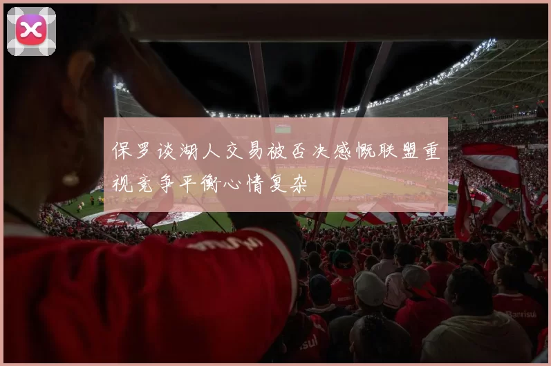 保罗谈湖人交易被否决感慨联盟重视竞争平衡心情复杂