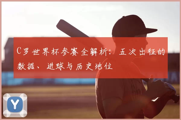 C罗世界杯参赛全解析:五次出征的数据、进球与历史地位