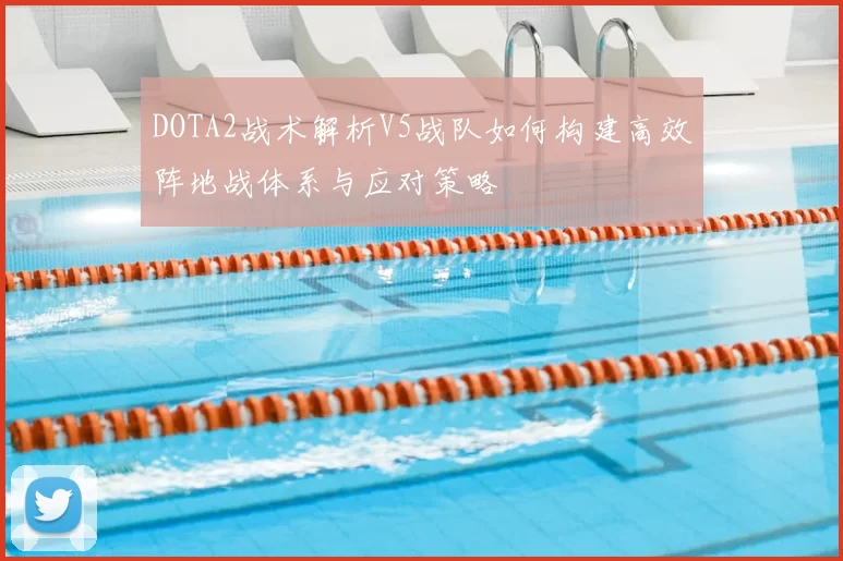 DOTA2战术解析V5战队如何构建高效阵地战体系与应对策略