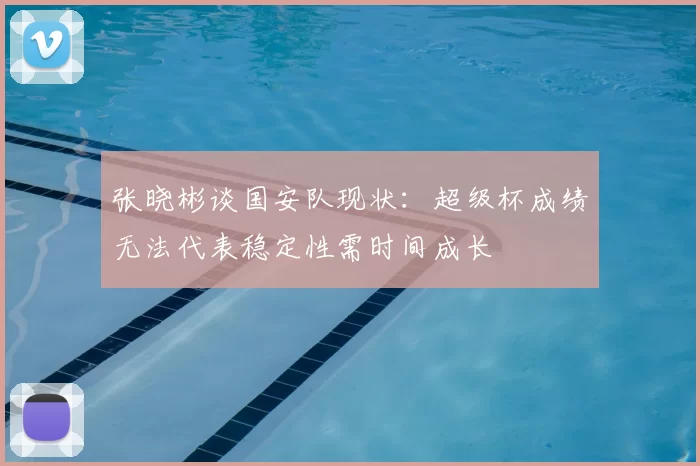 张晓彬谈国安队现状:超级杯成绩无法代表稳定性需时间成长