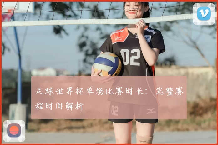 足球世界杯单场比赛时长:完整赛程时间解析