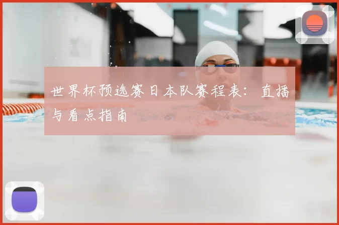世界杯预选赛日本队赛程表:直播与看点指南
