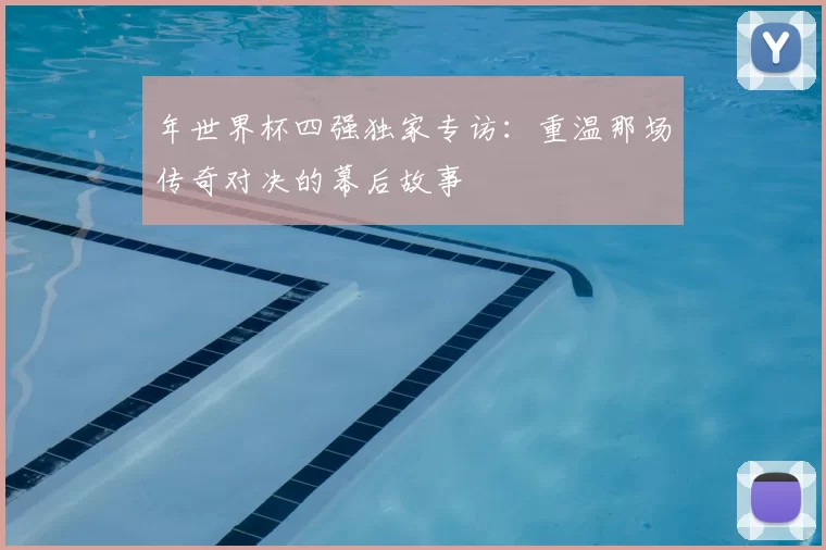 年世界杯四强独家专访:重温那场传奇对决的幕后故事